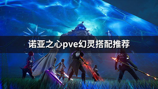 《诺亚之心》pve幻灵怎么搭配 pve幻灵搭配推荐