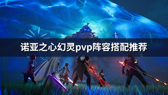 《诺亚之心》pvp幻灵怎么搭配 幻灵pvp阵容搭配推荐