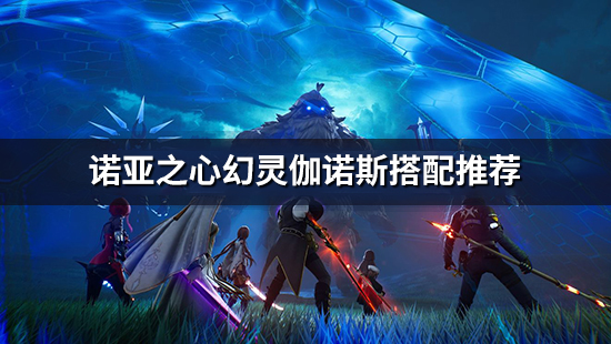 《诺亚之心》幻灵伽诺斯怎么搭配 幻灵伽诺斯搭配推荐