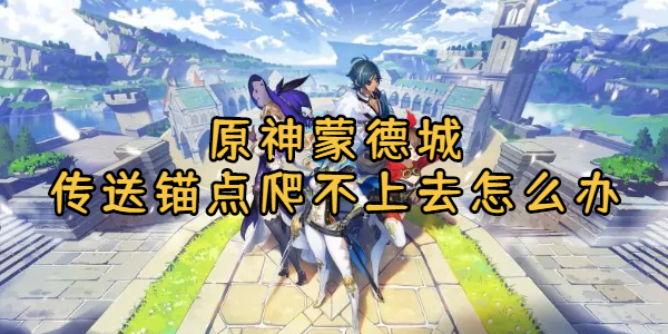 原神蒙德城传送锚点爬不上去怎么办