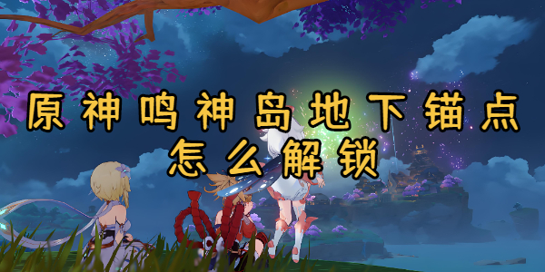 原神鸣神岛地下锚点怎么解锁