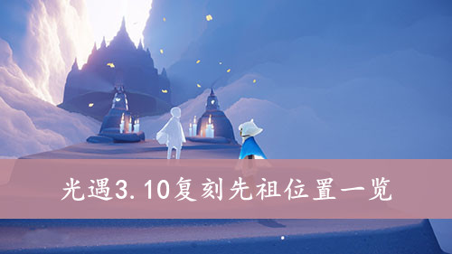 《光遇》3.10复刻先祖位置在哪里？3.10复刻先祖位置分享
