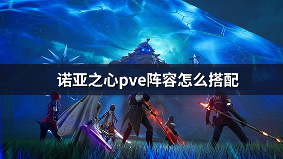 《诺亚之心》pve阵容怎么搭配 刷图阵容搭配攻略