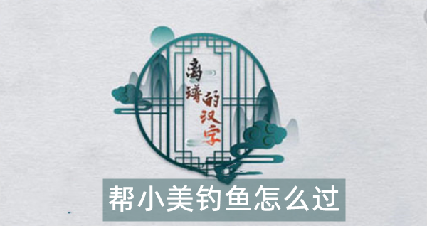 离谱的汉字帮小美钓鱼怎么过