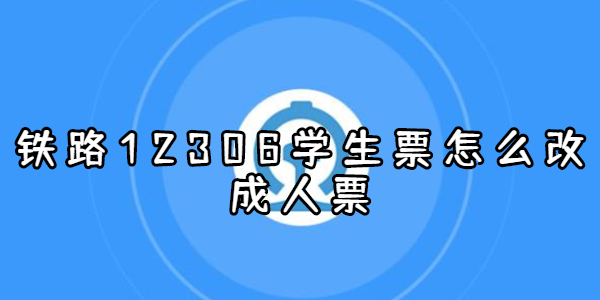 铁路12306学生票怎么改成人票