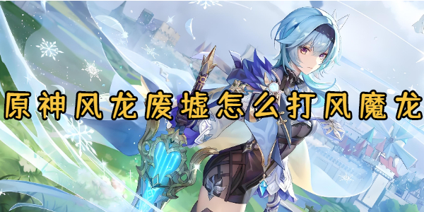 原神风龙废墟怎么打风魔龙